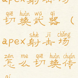 apex射击场切换武器(apex射击场怎么切换传奇)