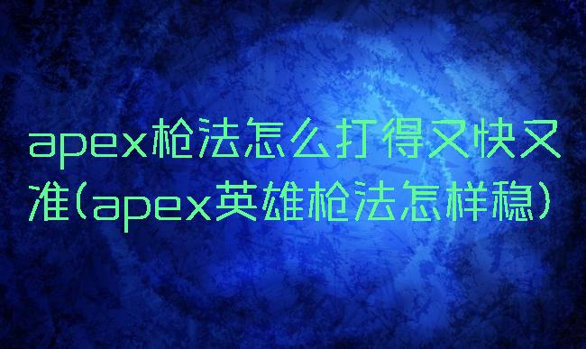 apex枪法怎么打得又快又准(apex英雄枪法怎样稳)