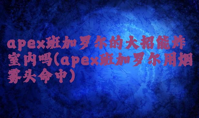 apex班加罗尔的大招能炸室内吗(apex班加罗尔用烟雾头命中)