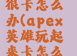 apex英雄很卡怎么办(apex英雄玩起来卡怎么办)