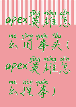 apex英雄怎么用拳头(apex英雄怎么捏拳)