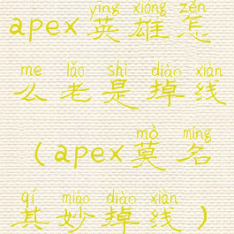 apex英雄怎么老是掉线(apex莫名其妙掉线)