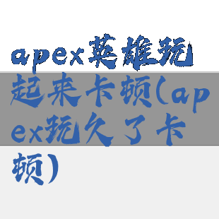 apex英雄玩起来卡顿(apex玩久了卡顿)