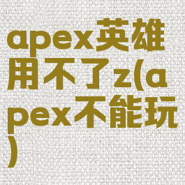 apex英雄用不了z(apex不能玩)