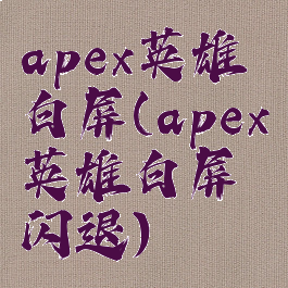 apex英雄白屏(apex英雄白屏闪退)