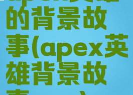 apex英雄的背景故事(apex英雄背景故事nga)