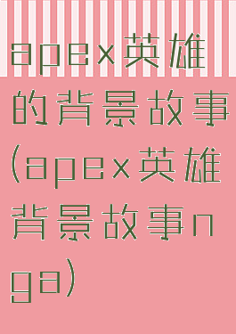 apex英雄的背景故事(apex英雄背景故事nga)