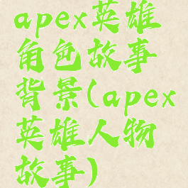 apex英雄角色故事背景(apex英雄人物故事)