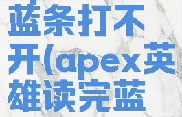 apex读完蓝条打不开(apex英雄读完蓝条弹错)