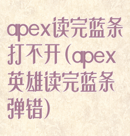 apex读完蓝条打不开(apex英雄读完蓝条弹错)