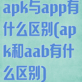 apk与app有什么区别(apk和aab有什么区别)