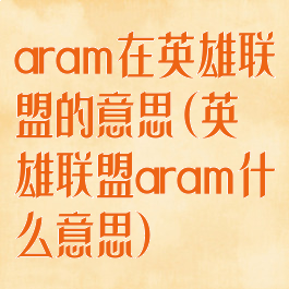 aram在英雄联盟的意思(英雄联盟aram什么意思)