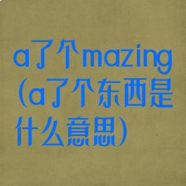 a了个mazing(a了个东西是什么意思)