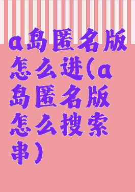 a岛匿名版怎么进(a岛匿名版怎么搜索串)