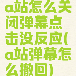 a站怎么关闭弹幕点击没反应(a站弹幕怎么撤回)