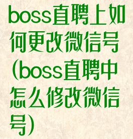 boss直聘上如何更改微信号(boss直聘中怎么修改微信号)