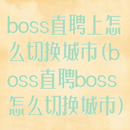 boss直聘上怎么切换城市(boss直聘boss怎么切换城市)