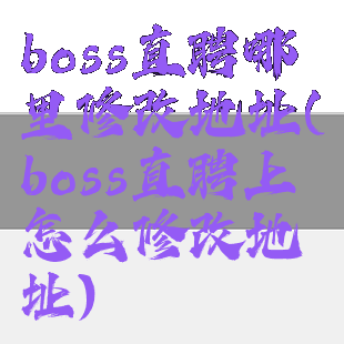 boss直聘哪里修改地址(boss直聘上怎么修改地址)