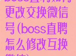 boss直聘如何更改交换微信号(boss直聘怎么修改互换微信)