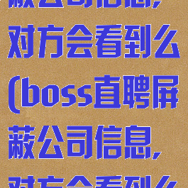 boss直聘屏蔽公司信息,对方会看到么(boss直聘屏蔽公司信息,对方会看到么嘛)