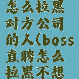 boss直聘怎么拉黑对方公司的人(boss直聘怎么拉黑不想看的商家)