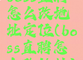 boss直聘怎么改地址定位(boss直聘怎么改地址)