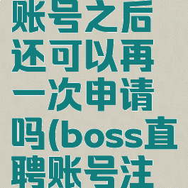 boss直聘怎么注销账号之后还可以再一次申请吗(boss直聘账号注销能取消吗)