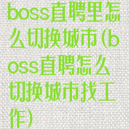 boss直聘里怎么切换城市(boss直聘怎么切换城市找工作)