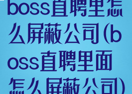 boss直聘里怎么屏蔽公司(boss直聘里面怎么屏蔽公司)