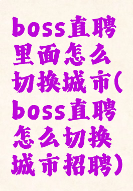 boss直聘里面怎么切换城市(boss直聘怎么切换城市招聘)