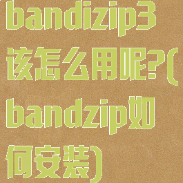 bandizip3该怎么用呢?(bandzip如何安装)