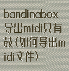 bandinabox导出midi只有鼓(如何导出midi文件)