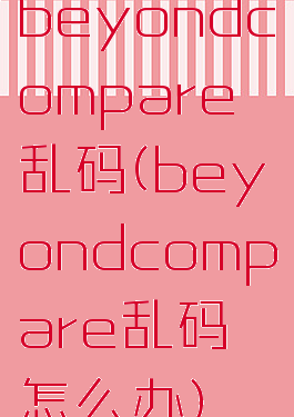 beyondcompare乱码(beyondcompare乱码怎么办)