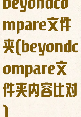 beyondcompare文件夹(beyondcompare文件夹内容比对)