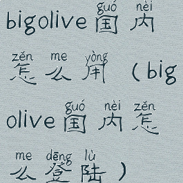bigolive国内怎么用(bigolive国内怎么登陆)