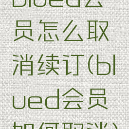 blued会员怎么取消续订(blued会员如何取消)