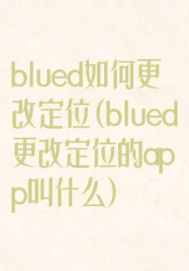 blued如何更改定位(blued更改定位的app叫什么)