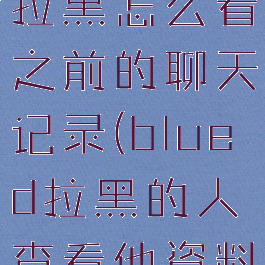 blued对方拉黑怎么看之前的聊天记录(blued拉黑的人查看他资料)