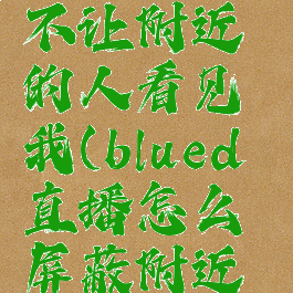 blued怎么不让附近的人看见我(blued直播怎么屏蔽附近的人)