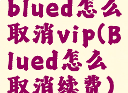 blued怎么取消vip(Blued怎么取消续费)