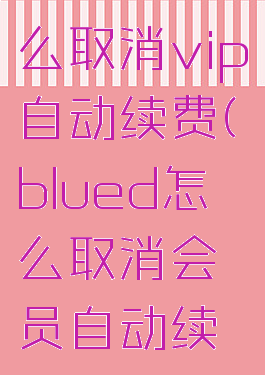 blued怎么取消vip自动续费(blued怎么取消会员自动续费)