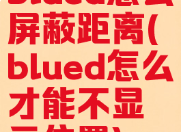 blued怎么屏蔽距离(blued怎么才能不显示位置)