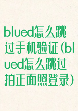 blued怎么跳过手机验证(blued怎么跳过拍正面照登录)
