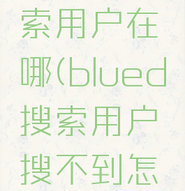 blued搜索用户在哪(blued搜索用户搜不到怎么回事)