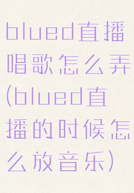 blued直播唱歌怎么弄(blued直播的时候怎么放音乐)