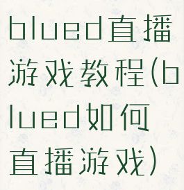 blued直播游戏教程(blued如何直播游戏)