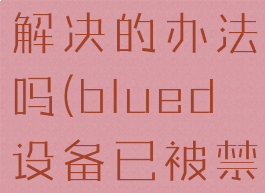 blued设备已被禁止有解决的办法吗(blued设备已被禁止还原手机可以吗)