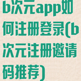 b次元app如何注册登录(b次元注册邀请码推荐)