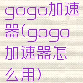gogo加速器(gogo加速器怎么用)