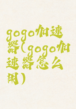 gogo加速器(gogo加速器怎么用)